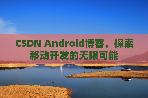 CSDN Android博客，探索移动开发的无限可能